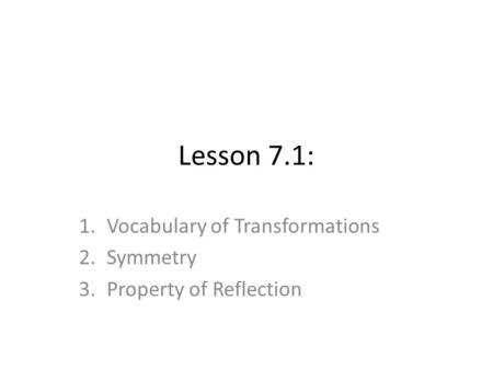 Lesson 7.1: 1.Vocabulary of Transformations 2.Symmetry 3.Property of Reflection.