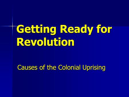 Getting Ready for Revolution Causes of the Colonial Uprising.