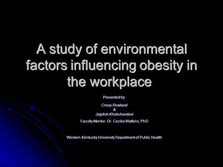 A study of environmental factors influencing obesity in the workplace Presented by: Crissy Rowland & Jagdish Khubchandani Faculty Mentor- Dr. Cecilia Watkins,