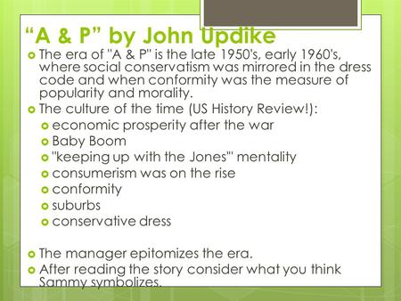 “A & P” by John Updike  The era of A & P is the late 1950's, early 1960's, where social conservatism was mirrored in the dress code and when conformity.