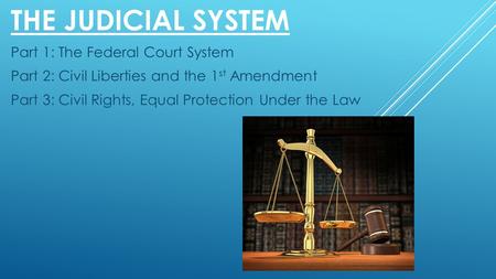 THE JUDICIAL SYSTEM Part 1: The Federal Court System Part 2: Civil Liberties and the 1 st Amendment Part 3: Civil Rights, Equal Protection Under the Law.