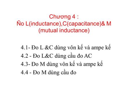Chương 4 : Ño L(inductance),C(capacitance)& M (mutual inductance) 4.1- Đo L &C dùng vôn kế và ampe kế 4.2 - Đo L&C dùng cầu đo AC 4.3- Đo M dùng vôn kế.