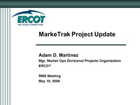 MarkeTrak Project Update Adam D. Martinez Mgr, Market Ops Divisional Projects Organization ERCOT RMS Meeting May 10, 2006.