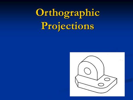 Orthographic Projections. Orthographic Projections are a collection of 2-D drawings that work together to give an accurate overall representation of an.