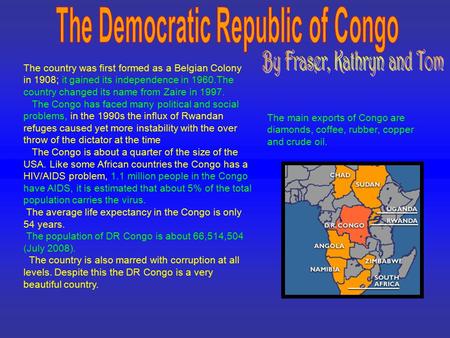 The country was first formed as a Belgian Colony in 1908; it gained its independence in 1960.The country changed its name from Zaire in 1997. The Congo.