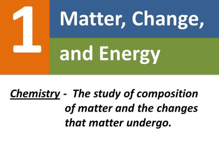 1 Matter, Change, and Energy Chemistry - The study of composition of matter and the changes that matter undergo.