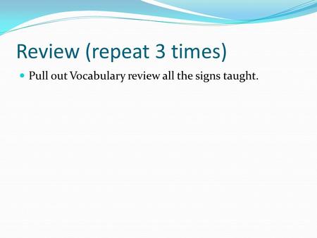 Review (repeat 3 times) Pull out Vocabulary review all the signs taught.