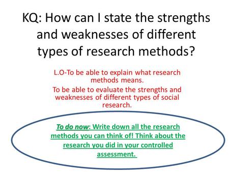 KQ: How can I state the strengths and weaknesses of different types of research methods? L.O-To be able to explain what research methods means. To be able.