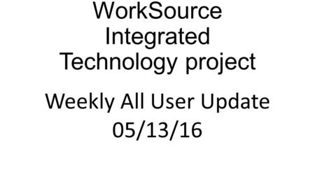 WorkSource Integrated Technology project Weekly All User Update 05/13/16.
