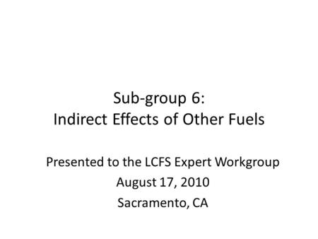 Sub-group 6: Indirect Effects of Other Fuels Presented to the LCFS Expert Workgroup August 17, 2010 Sacramento, CA.