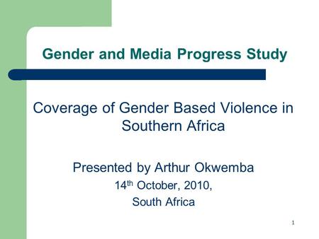 1 Gender and Media Progress Study Coverage of Gender Based Violence in Southern Africa Presented by Arthur Okwemba 14 th October, 2010, South Africa.