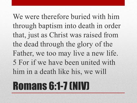 Romans 6:1-7 (NIV) We were therefore buried with him through baptism into death in order that, just as Christ was raised from the dead through the glory.