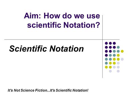 Aim: How do we use scientific Notation? It's Not Science Fiction...It's Scientific Notation! Scientific Notation.