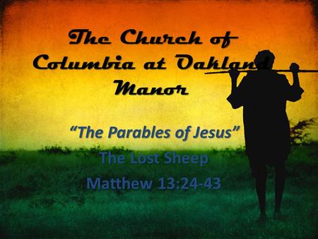The Church of Columbia at Oakland Manor “The Parables of Jesus” The Lost Sheep Matthew 13:24-43.