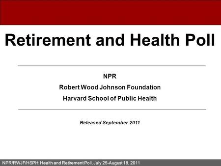 NPR/RWJF/HSPH: Health and Retirement Poll, July 25-August 18, 2011 Retirement and Health Poll NPR Robert Wood Johnson Foundation Harvard School of Public.