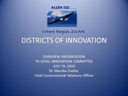 DISTRICTS OF INNOVATION OVERVIEW PRESENTATION TO LOCAL INNOVATION COMMITTEE JULY 19, 2016 Dr. Maroba Zoeller, Chief Governmental Relations Officer.