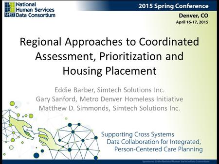 Regional Approaches to Coordinated Assessment, Prioritization and Housing Placement Eddie Barber, Simtech Solutions Inc. Gary Sanford, Metro Denver Homeless.