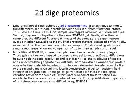 2d dige proteomics Differential in Gel Electrophoresis (2d dige proteomics ) is a technique to monitor the differences in proteomic profile between cells.