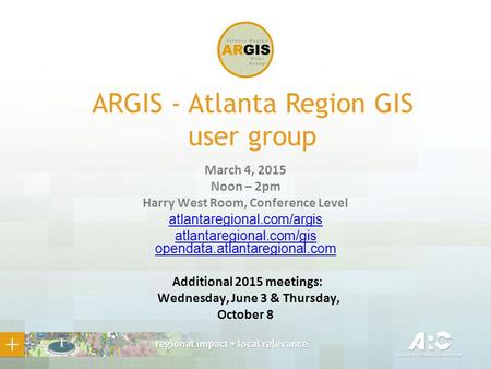 ARGIS - Atlanta Region GIS user group March 4, 2015 Noon – 2pm Harry West Room, Conference Level atlantaregional.com/argis atlantaregional.com/gis opendata.atlantaregional.com.