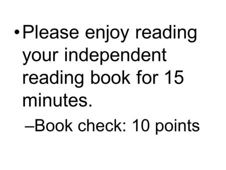 Please enjoy reading your independent reading book for 15 minutes. –Book check: 10 points.