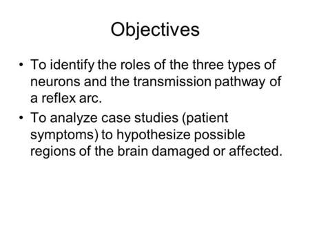 Objectives To identify the roles of the three types of neurons and the transmission pathway of a reflex arc. To analyze case studies (patient symptoms)
