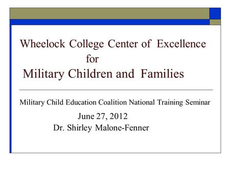 Wheelock College Center of Excellence for Military Children and Families Military Child Education Coalition National Training Seminar June 27, 2012 Dr.