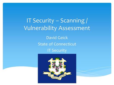 IT Security – Scanning / Vulnerability Assessment David Geick State of Connecticut IT Security.