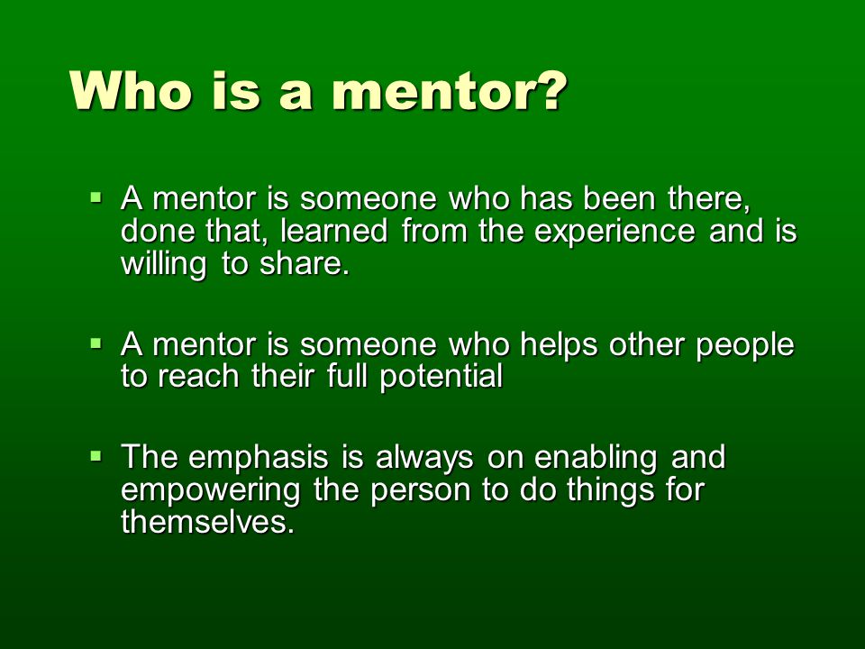 Who is a mentor? Who is a mentor?  A mentor is someone who has been there,  done that, learned from the experience and is willing to share.  A mentor.  - ppt download