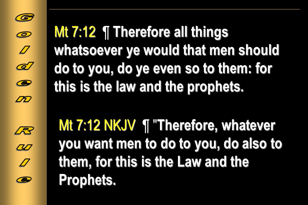 Mt 7:12 Therefore all things whatsoever ye would that men should do to you,  do ye even so to them: for this is the law and the prophets. Mt 7:12 ¶  Therefore. - ppt download