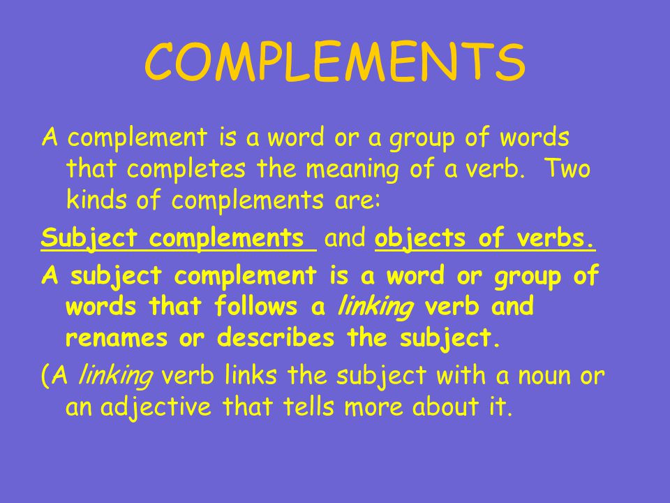 Complements A Complement Is A Word Or A Group Of Words That Completes The Meaning Of A Verb Two Kinds Of Complements Are Subject Complements And Objects Ppt Download