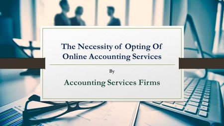 The Necessity of Opting Of Online Accounting Services By Accounting Services Firms.