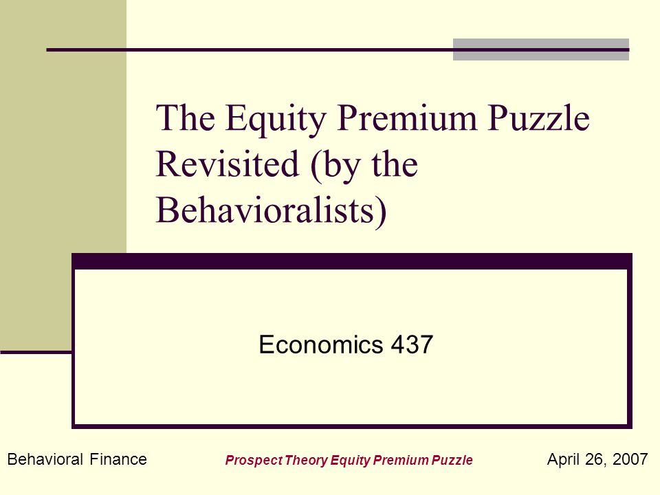 Behavioral Finance Prospect Theory Equity Premium Puzzle April 26, 2007 The Equity  Premium Puzzle Revisited (by the Behavioralists) Economics ppt download