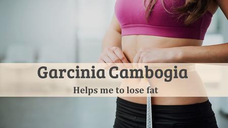 Garcinia Cambogia Helps me to lose fat. Garcinia Cambogia Featured in Dr. OZ Show as fastest weight loss supplements.