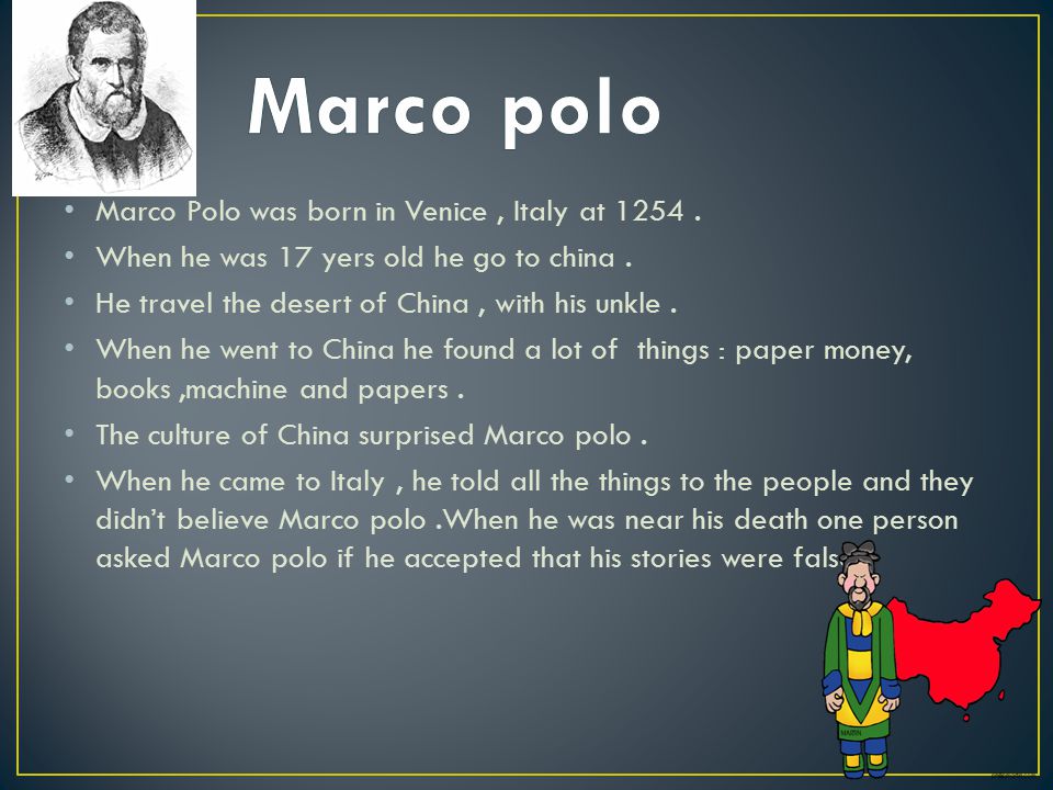 Marco Polo was born in Venice, Italy at When he was 17 yers old he go to  china. He travel the desert of China, with his unkle. When he went to  China. -