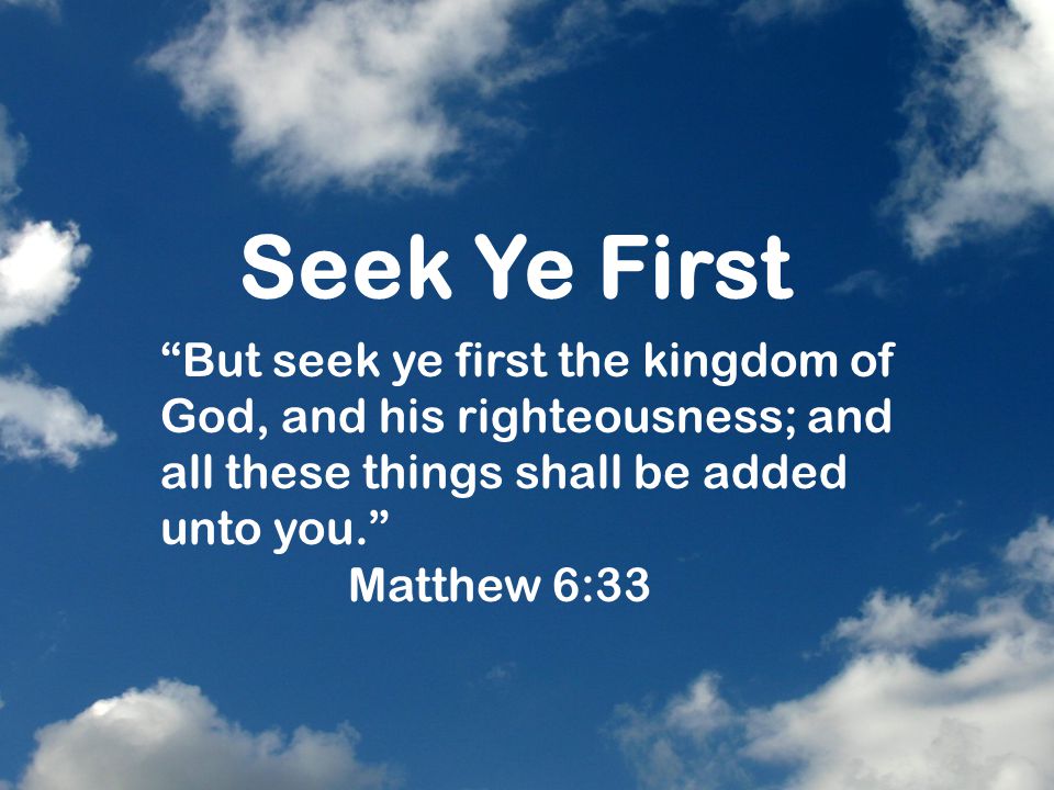 Seek Ye First “But seek ye first the kingdom of God, and his righteousness;  and all these things shall be added unto you.” Matthew 6: ppt download