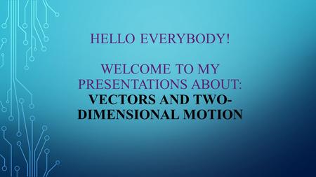HELLO EVERYBODY! WELCOME TO MY PRESENTATIONS ABOUT: VECTORS AND TWO- DIMENSIONAL MOTION.