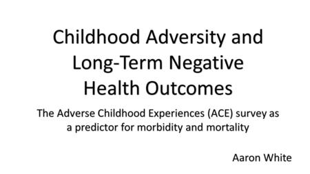 The Adverse Childhood Experiences (ACE) survey as a predictor for morbidity and mortality Childhood Adversity and Long-Term Negative Health Outcomes Aaron.