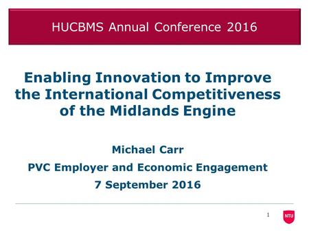HUCBMS Annual Conference 2016 Enabling Innovation to Improve the International Competitiveness of the Midlands Engine Michael Carr PVC Employer and Economic.