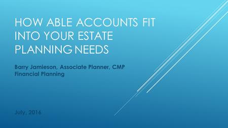 HOW ABLE ACCOUNTS FIT INTO YOUR ESTATE PLANNINGNEEDS Barry Jamieson, Associate Planner, CMP Financial Planning July, 2016.