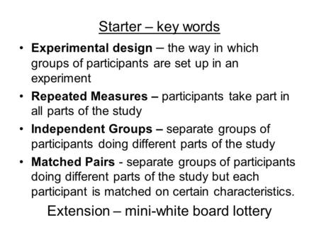Starter – key words Experimental design – the way in which groups of participants are set up in an experiment Repeated Measures – participants take part.