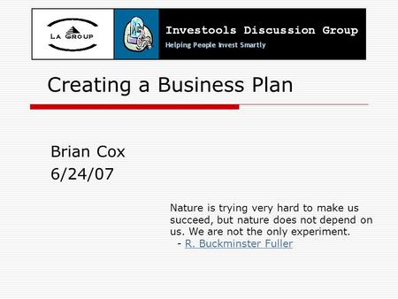 Creating a Business Plan Brian Cox 6/24/07 Nature is trying very hard to make us succeed, but nature does not depend on us. We are not the only experiment.