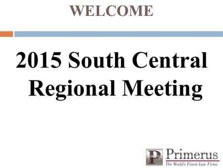 WELCOME 2015 South Central Regional Meeting Western Regional Meeting Primerus Update Presented by: Chris Dawe, Associate General Counsel and Member.
