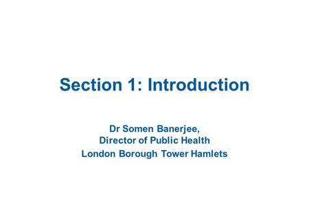 Section 1: Introduction Dr Somen Banerjee, Director of Public Health London Borough Tower Hamlets.