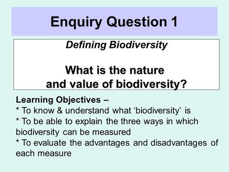Enquiry Question 1 Defining Biodiversity What is the nature and value of biodiversity? Learning Objectives – * To know & understand what ‘biodiversity’