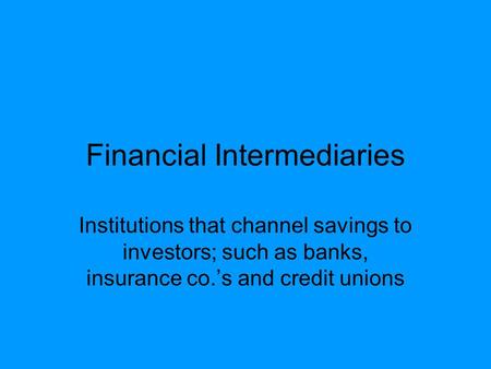 Financial Intermediaries Institutions that channel savings to investors; such as banks, insurance co.’s and credit unions.