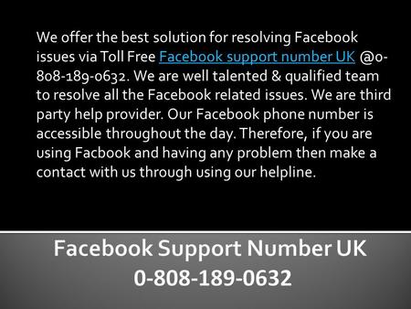 We offer the best solution for resolving Facebook issues via Toll Free Facebook support number We are well talented & qualified team.
