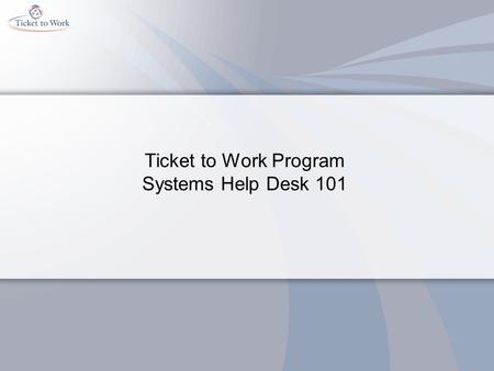 Ticket to Work Program Systems Help Desk 101. Objectives Identify four ways the Systems Help Desk can assist you. Describe the process of resetting your.