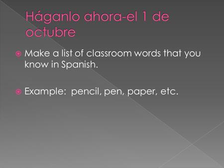  Make a list of classroom words that you know in Spanish.  Example: pencil, pen, paper, etc.