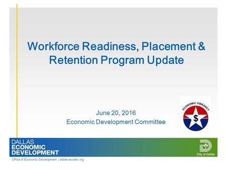 Office of Economic Development | dallas-ecodev.org Workforce Readiness, Placement & Retention Program Update June 20, 2016 Economic Development Committee.