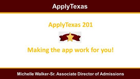 ApplyTexas Michelle Walker-Sr. Associate Director of Admissions ApplyTexas 201 Making the app work for you!